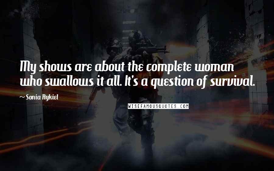 Sonia Rykiel Quotes: My shows are about the complete woman who swallows it all. It's a question of survival.