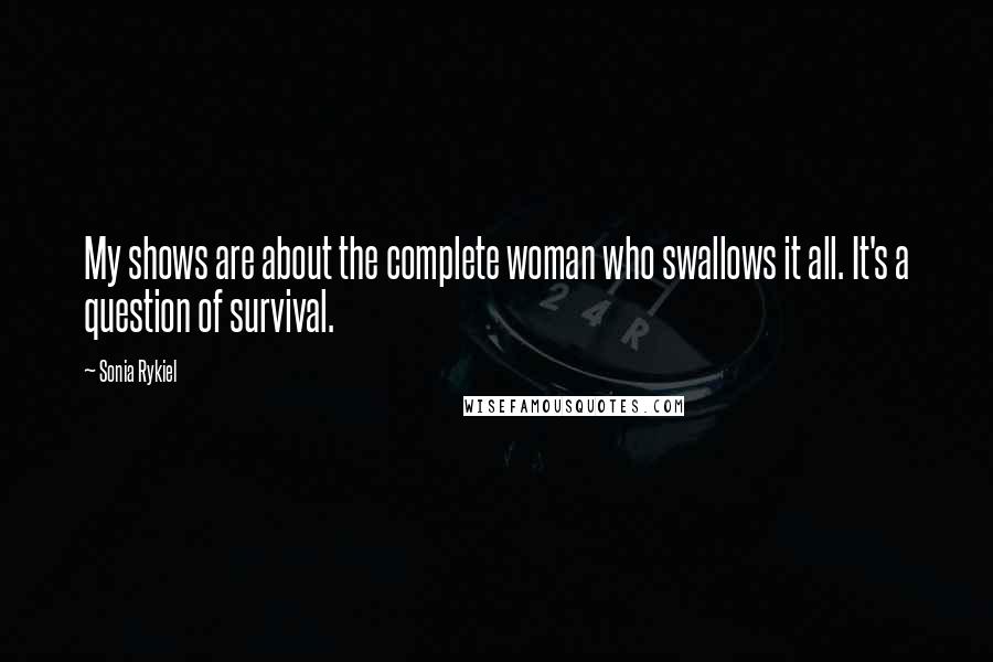 Sonia Rykiel Quotes: My shows are about the complete woman who swallows it all. It's a question of survival.