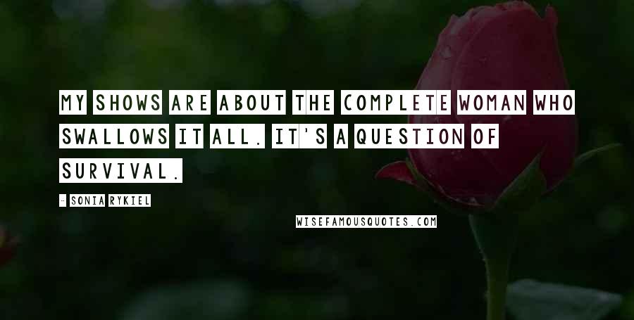 Sonia Rykiel Quotes: My shows are about the complete woman who swallows it all. It's a question of survival.