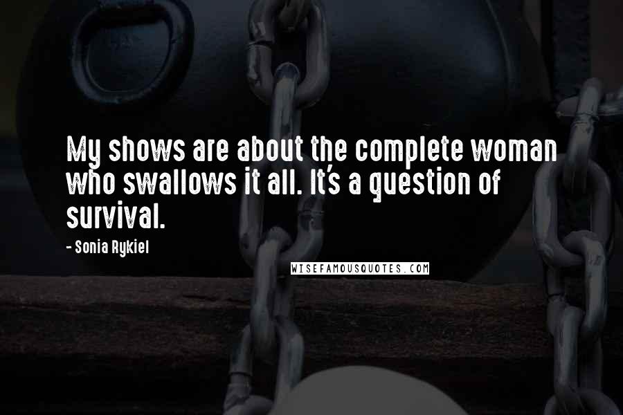 Sonia Rykiel Quotes: My shows are about the complete woman who swallows it all. It's a question of survival.