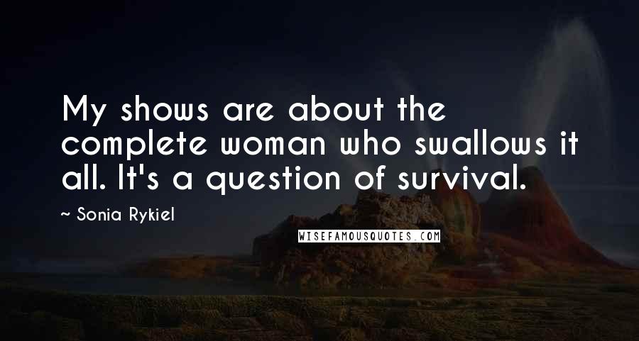 Sonia Rykiel Quotes: My shows are about the complete woman who swallows it all. It's a question of survival.