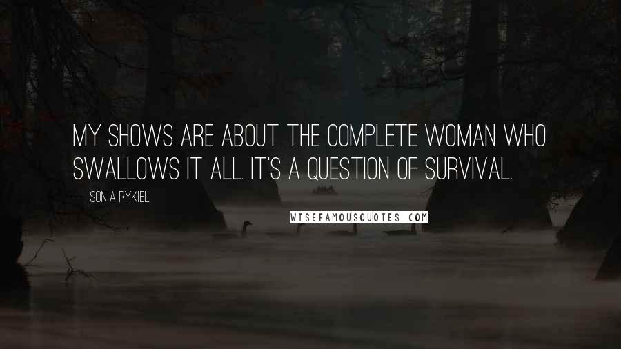 Sonia Rykiel Quotes: My shows are about the complete woman who swallows it all. It's a question of survival.