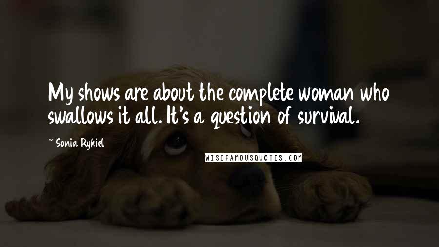 Sonia Rykiel Quotes: My shows are about the complete woman who swallows it all. It's a question of survival.