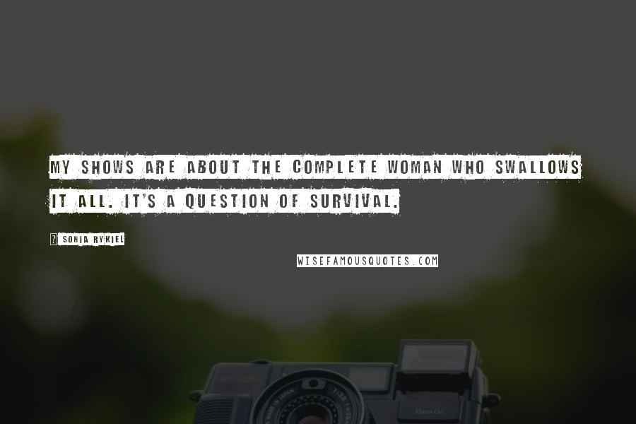 Sonia Rykiel Quotes: My shows are about the complete woman who swallows it all. It's a question of survival.