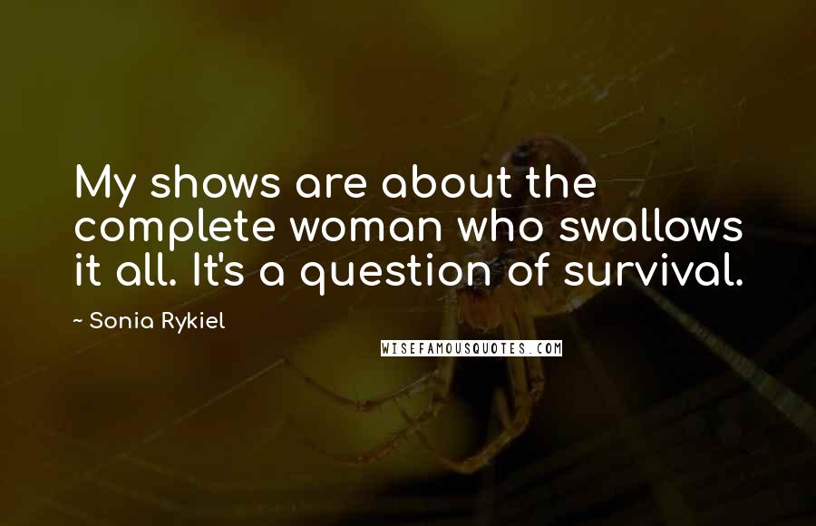 Sonia Rykiel Quotes: My shows are about the complete woman who swallows it all. It's a question of survival.