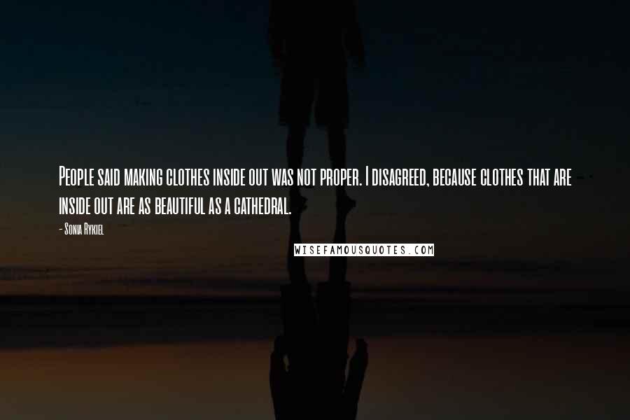 Sonia Rykiel Quotes: People said making clothes inside out was not proper. I disagreed, because clothes that are inside out are as beautiful as a cathedral.