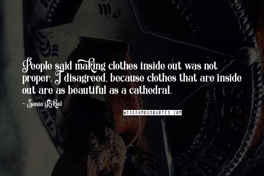 Sonia Rykiel Quotes: People said making clothes inside out was not proper. I disagreed, because clothes that are inside out are as beautiful as a cathedral.