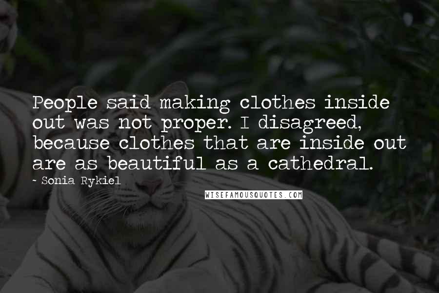 Sonia Rykiel Quotes: People said making clothes inside out was not proper. I disagreed, because clothes that are inside out are as beautiful as a cathedral.