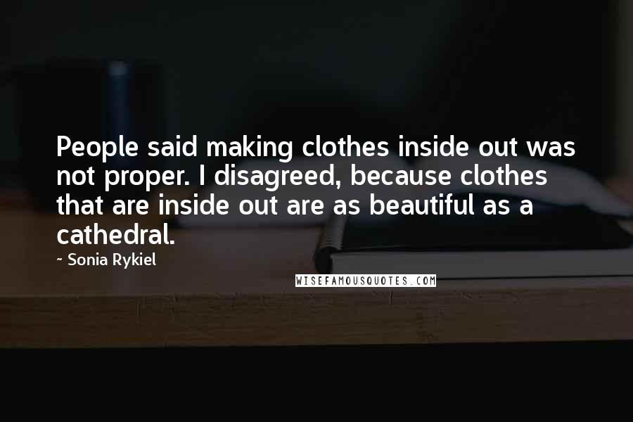 Sonia Rykiel Quotes: People said making clothes inside out was not proper. I disagreed, because clothes that are inside out are as beautiful as a cathedral.