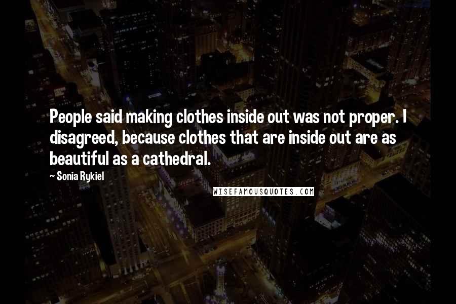 Sonia Rykiel Quotes: People said making clothes inside out was not proper. I disagreed, because clothes that are inside out are as beautiful as a cathedral.