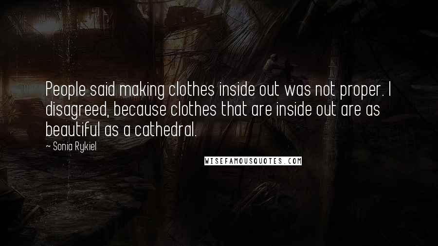 Sonia Rykiel Quotes: People said making clothes inside out was not proper. I disagreed, because clothes that are inside out are as beautiful as a cathedral.