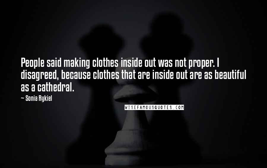 Sonia Rykiel Quotes: People said making clothes inside out was not proper. I disagreed, because clothes that are inside out are as beautiful as a cathedral.