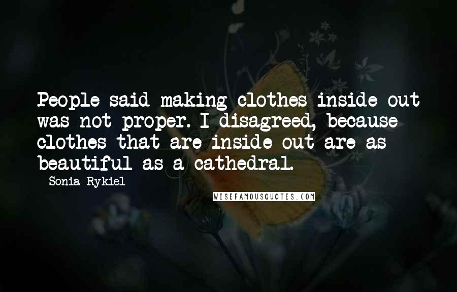 Sonia Rykiel Quotes: People said making clothes inside out was not proper. I disagreed, because clothes that are inside out are as beautiful as a cathedral.