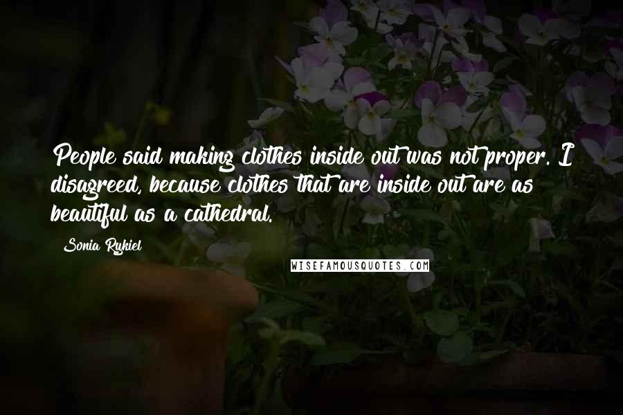 Sonia Rykiel Quotes: People said making clothes inside out was not proper. I disagreed, because clothes that are inside out are as beautiful as a cathedral.