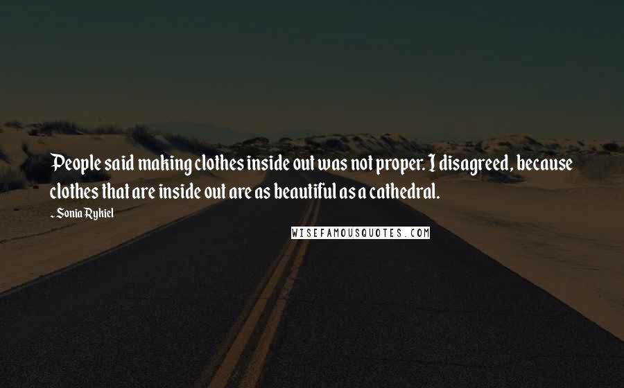 Sonia Rykiel Quotes: People said making clothes inside out was not proper. I disagreed, because clothes that are inside out are as beautiful as a cathedral.