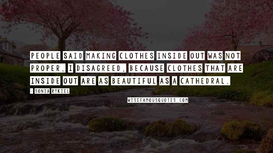 Sonia Rykiel Quotes: People said making clothes inside out was not proper. I disagreed, because clothes that are inside out are as beautiful as a cathedral.