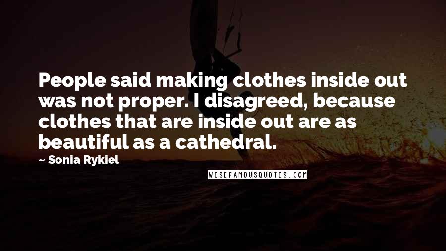 Sonia Rykiel Quotes: People said making clothes inside out was not proper. I disagreed, because clothes that are inside out are as beautiful as a cathedral.