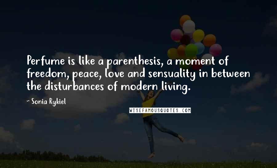 Sonia Rykiel Quotes: Perfume is like a parenthesis, a moment of freedom, peace, love and sensuality in between the disturbances of modern living.