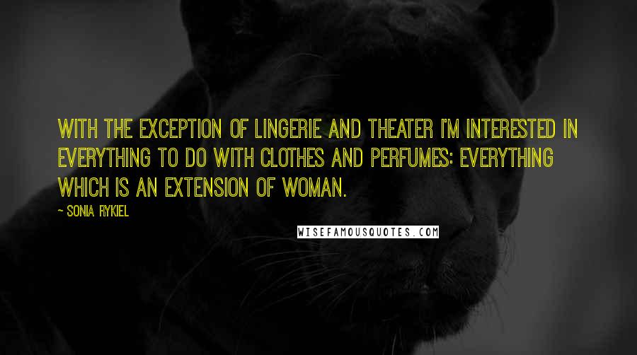 Sonia Rykiel Quotes: With the exception of lingerie and theater I'm interested in everything to do with clothes and perfumes: everything which is an extension of woman.