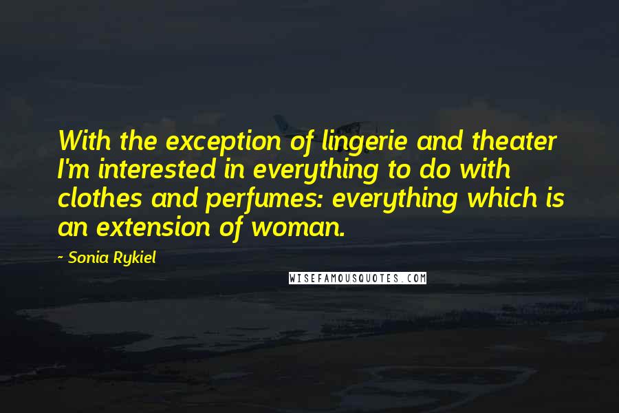 Sonia Rykiel Quotes: With the exception of lingerie and theater I'm interested in everything to do with clothes and perfumes: everything which is an extension of woman.