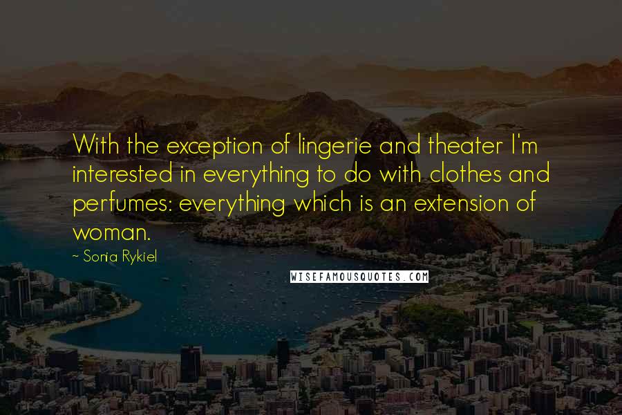 Sonia Rykiel Quotes: With the exception of lingerie and theater I'm interested in everything to do with clothes and perfumes: everything which is an extension of woman.