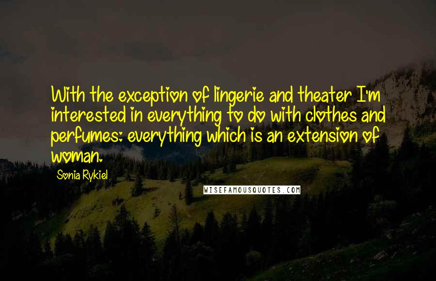 Sonia Rykiel Quotes: With the exception of lingerie and theater I'm interested in everything to do with clothes and perfumes: everything which is an extension of woman.