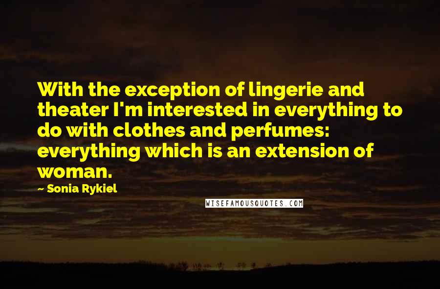 Sonia Rykiel Quotes: With the exception of lingerie and theater I'm interested in everything to do with clothes and perfumes: everything which is an extension of woman.