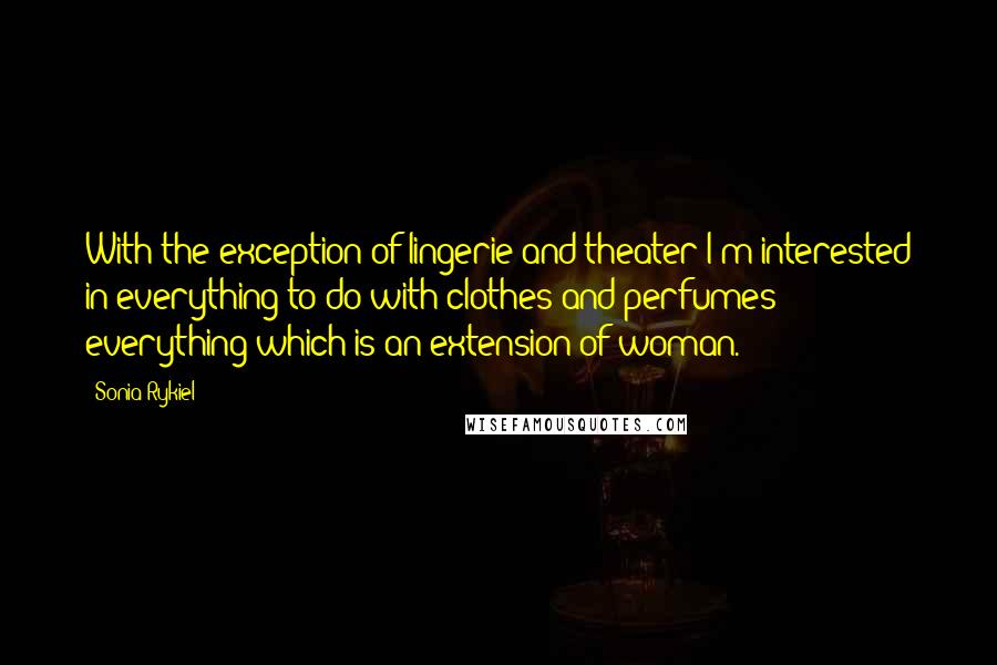 Sonia Rykiel Quotes: With the exception of lingerie and theater I'm interested in everything to do with clothes and perfumes: everything which is an extension of woman.