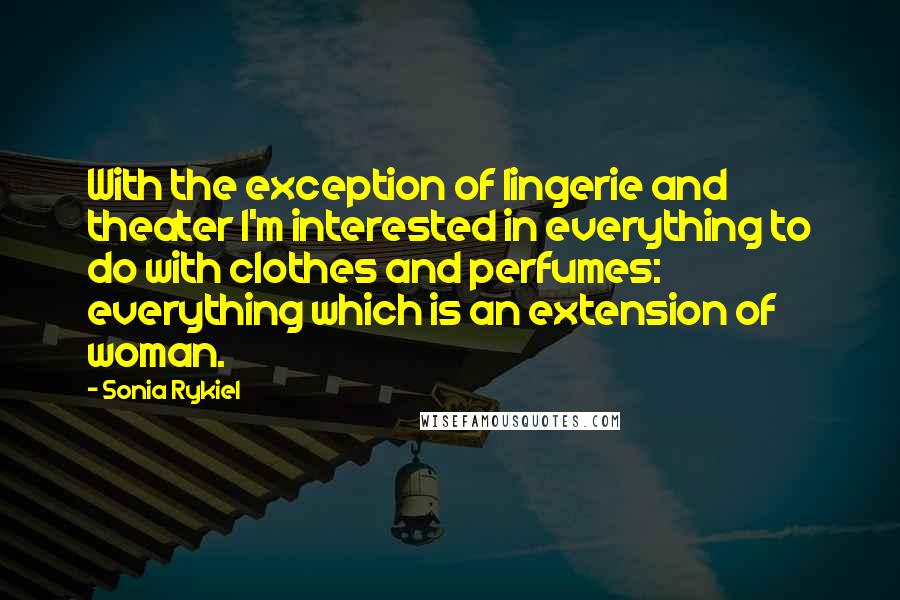 Sonia Rykiel Quotes: With the exception of lingerie and theater I'm interested in everything to do with clothes and perfumes: everything which is an extension of woman.