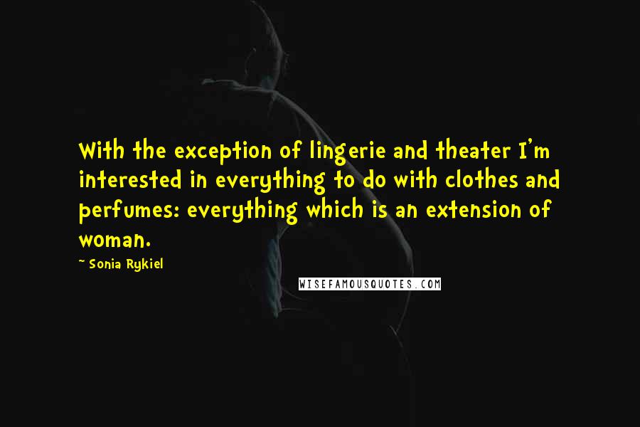 Sonia Rykiel Quotes: With the exception of lingerie and theater I'm interested in everything to do with clothes and perfumes: everything which is an extension of woman.