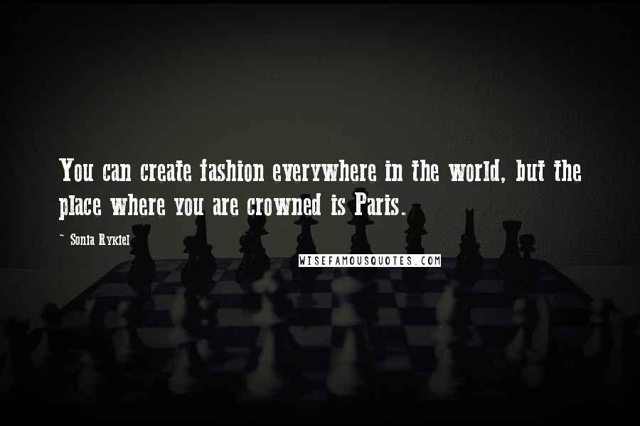 Sonia Rykiel Quotes: You can create fashion everywhere in the world, but the place where you are crowned is Paris.