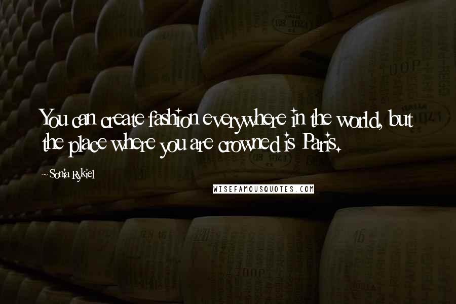 Sonia Rykiel Quotes: You can create fashion everywhere in the world, but the place where you are crowned is Paris.