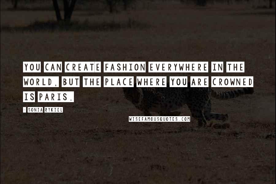 Sonia Rykiel Quotes: You can create fashion everywhere in the world, but the place where you are crowned is Paris.