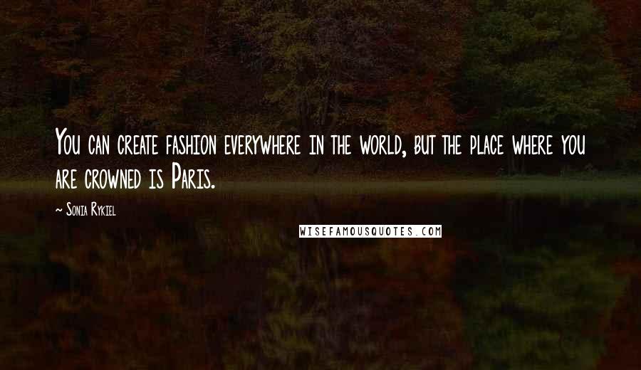 Sonia Rykiel Quotes: You can create fashion everywhere in the world, but the place where you are crowned is Paris.