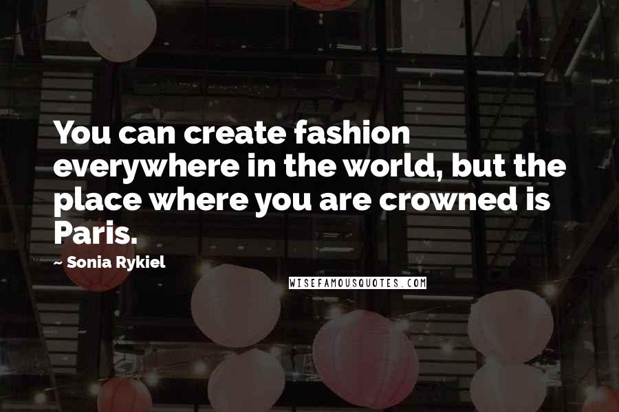 Sonia Rykiel Quotes: You can create fashion everywhere in the world, but the place where you are crowned is Paris.