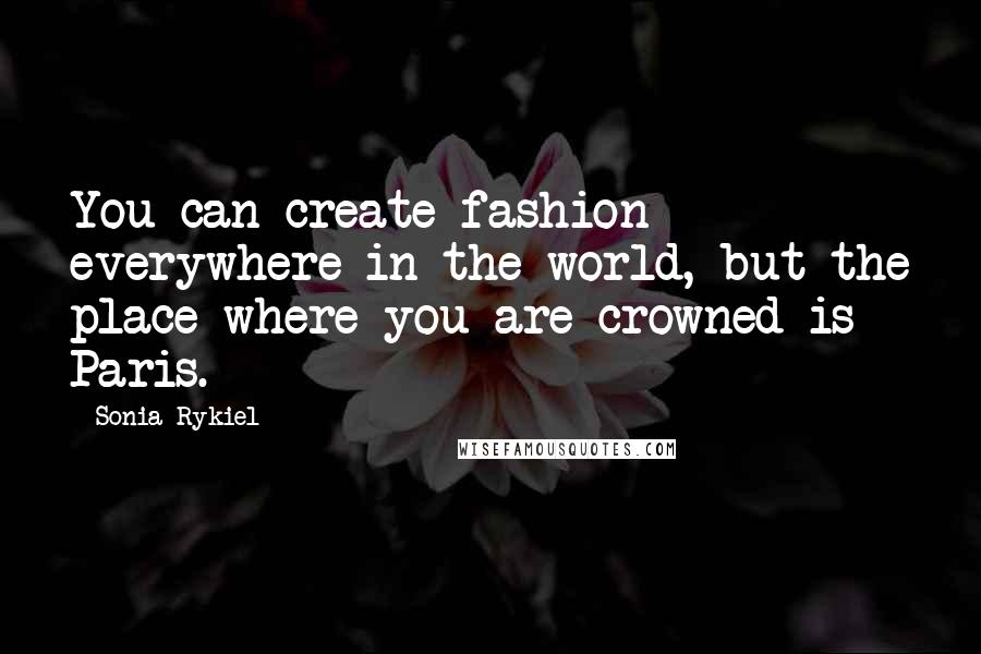 Sonia Rykiel Quotes: You can create fashion everywhere in the world, but the place where you are crowned is Paris.