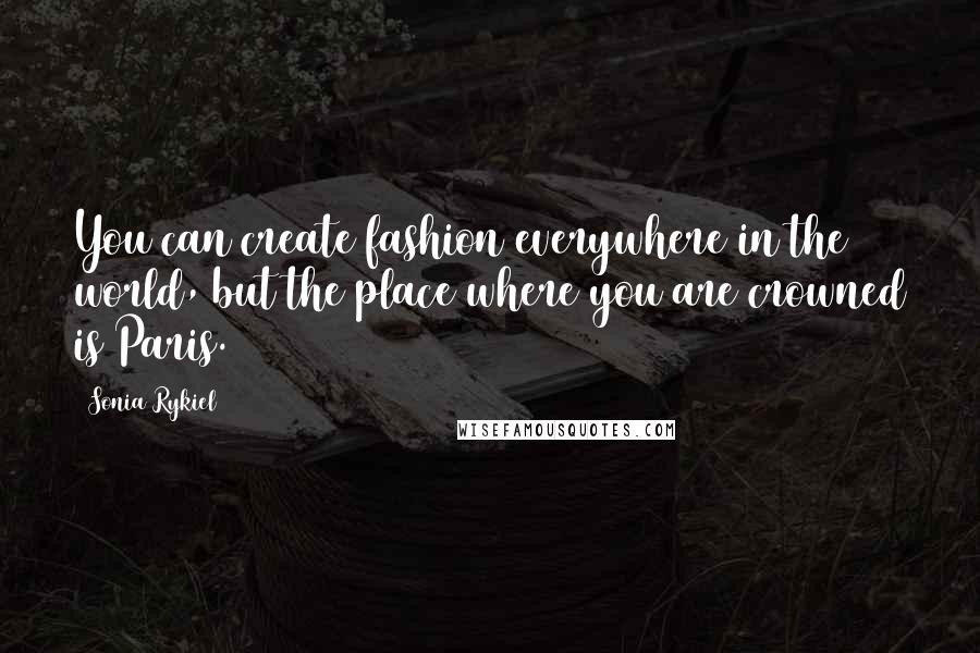 Sonia Rykiel Quotes: You can create fashion everywhere in the world, but the place where you are crowned is Paris.