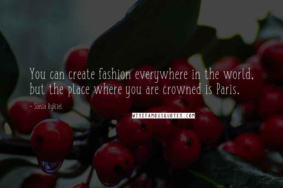 Sonia Rykiel Quotes: You can create fashion everywhere in the world, but the place where you are crowned is Paris.