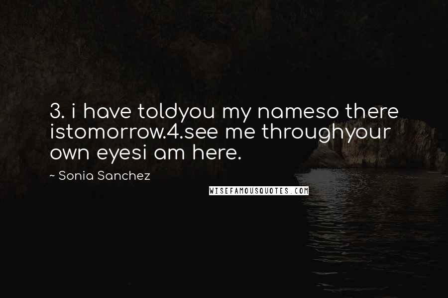 Sonia Sanchez Quotes: 3. i have toldyou my nameso there istomorrow.4.see me throughyour own eyesi am here.