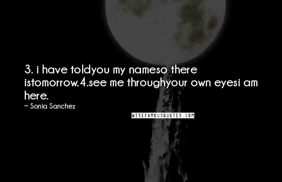 Sonia Sanchez Quotes: 3. i have toldyou my nameso there istomorrow.4.see me throughyour own eyesi am here.