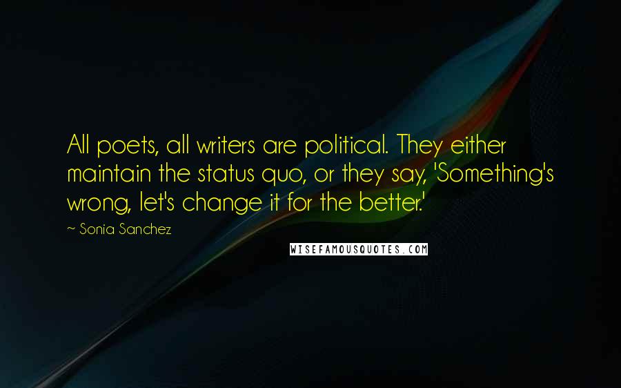 Sonia Sanchez Quotes: All poets, all writers are political. They either maintain the status quo, or they say, 'Something's wrong, let's change it for the better.'