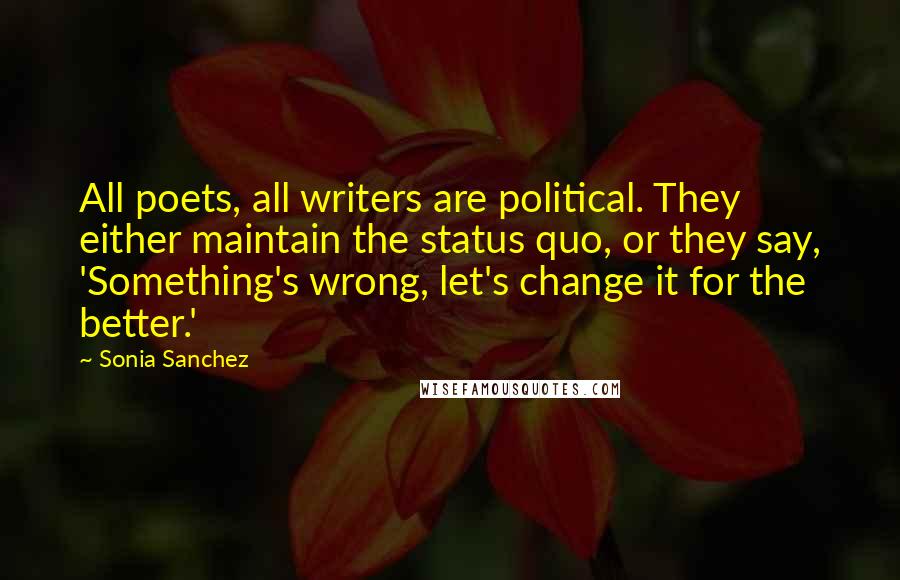 Sonia Sanchez Quotes: All poets, all writers are political. They either maintain the status quo, or they say, 'Something's wrong, let's change it for the better.'