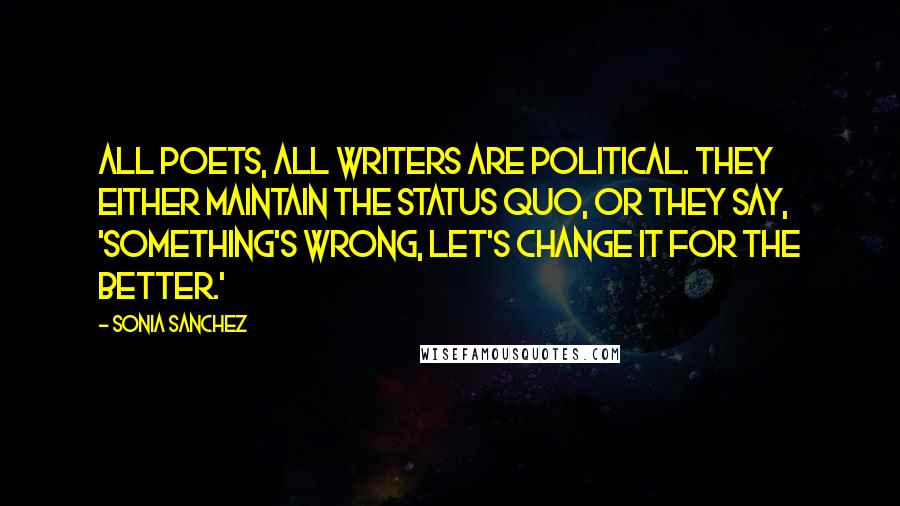 Sonia Sanchez Quotes: All poets, all writers are political. They either maintain the status quo, or they say, 'Something's wrong, let's change it for the better.'