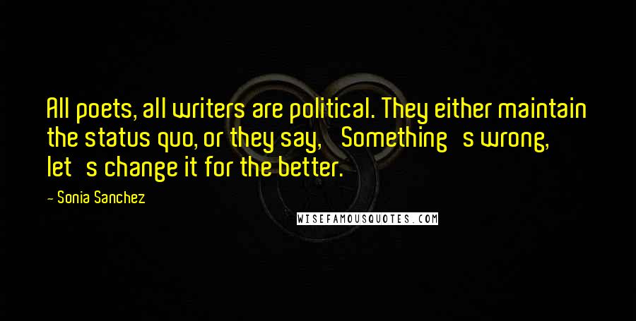 Sonia Sanchez Quotes: All poets, all writers are political. They either maintain the status quo, or they say, 'Something's wrong, let's change it for the better.'