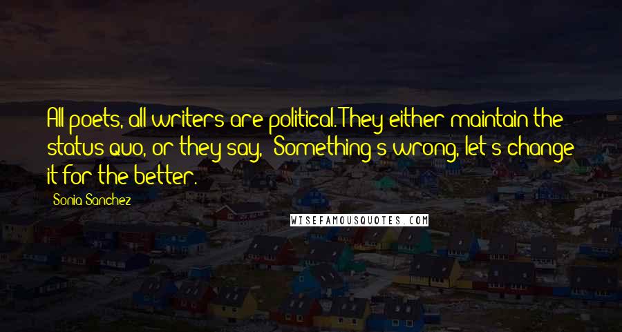 Sonia Sanchez Quotes: All poets, all writers are political. They either maintain the status quo, or they say, 'Something's wrong, let's change it for the better.'