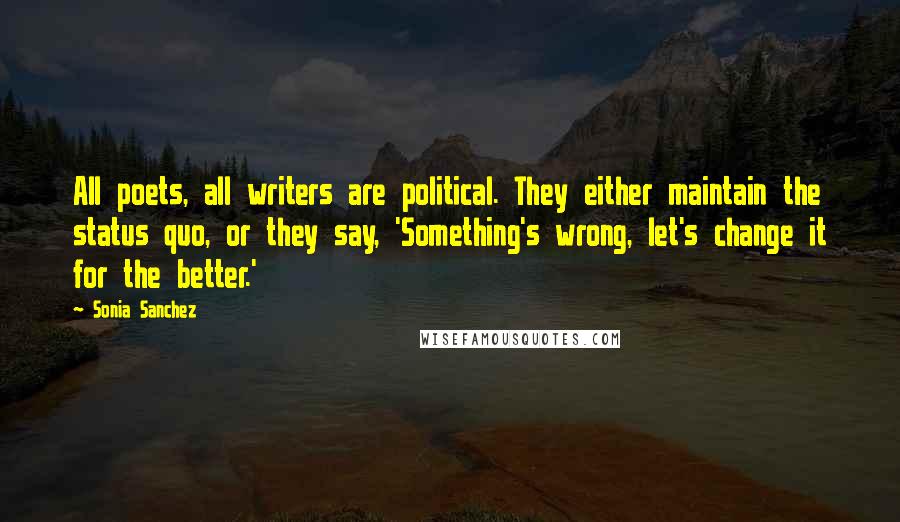 Sonia Sanchez Quotes: All poets, all writers are political. They either maintain the status quo, or they say, 'Something's wrong, let's change it for the better.'