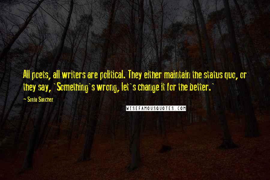 Sonia Sanchez Quotes: All poets, all writers are political. They either maintain the status quo, or they say, 'Something's wrong, let's change it for the better.'