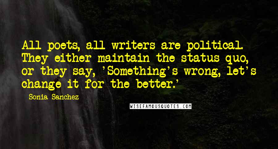 Sonia Sanchez Quotes: All poets, all writers are political. They either maintain the status quo, or they say, 'Something's wrong, let's change it for the better.'