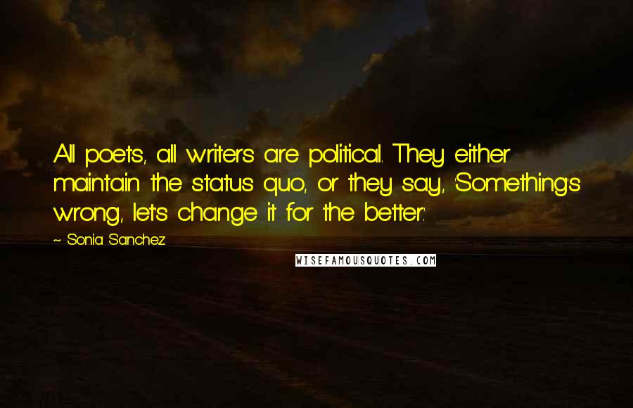 Sonia Sanchez Quotes: All poets, all writers are political. They either maintain the status quo, or they say, 'Something's wrong, let's change it for the better.'