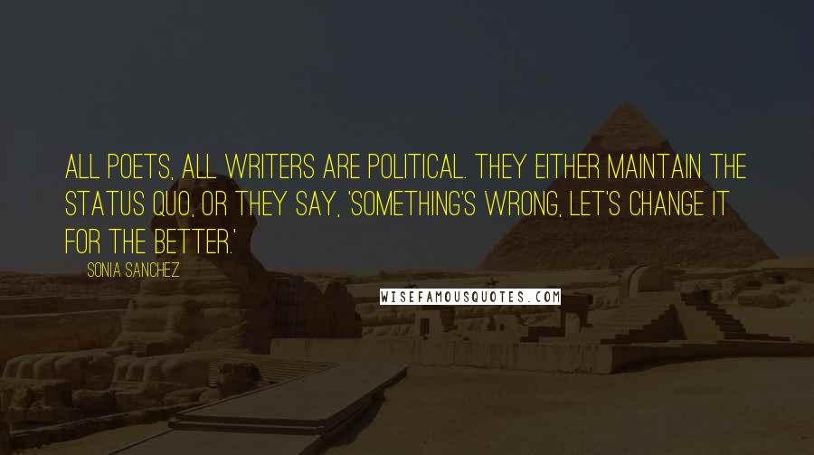 Sonia Sanchez Quotes: All poets, all writers are political. They either maintain the status quo, or they say, 'Something's wrong, let's change it for the better.'